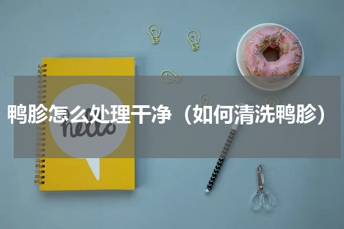 鸭胗怎么处理干净（如何清洗鸭胗）