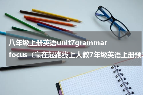 八年级上册英语unit7grammarfocus（赢在起跑线上人教7年级英语上册预习方案Unit）