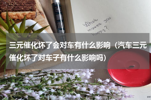 三元催化坏了会对车有什么影响（汽车三元催化坏了对车子有什么影响吗）