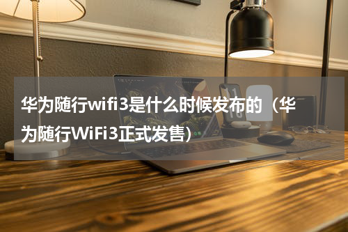 华为随行wifi3是什么时候发布的（华为随行WiFi3正式发售）