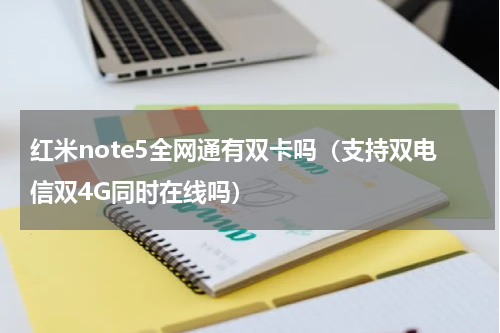 红米note5全网通有双卡吗（支持双电信双4G同时在线吗）