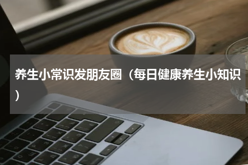养生小常识发朋友圈（每日健康养生小知识）