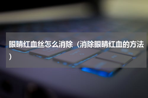 眼睛红血丝怎么消除（消除眼睛红血的方法）