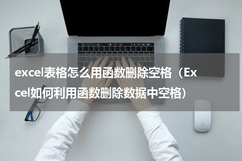 excel表格怎么用函数删除空格（Excel如何利用函数删除数据中空格）