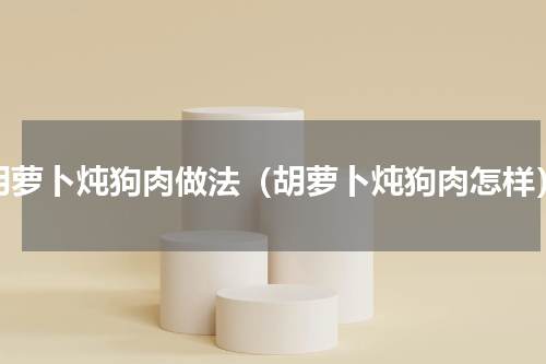 胡萝卜炖狗肉做法（胡萝卜炖狗肉怎样）