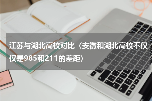 江苏与湖北高校对比（安徽和湖北高校不仅仅是985和211的差距）