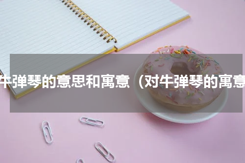 对牛弹琴的意思和寓意（对牛弹琴的寓意）