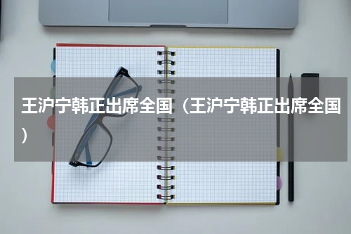 王沪宁韩正出席全国（王沪宁韩正出席全国）
