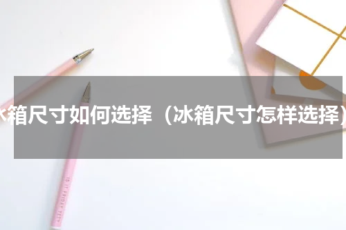 冰箱尺寸如何选择（冰箱尺寸怎样选择）