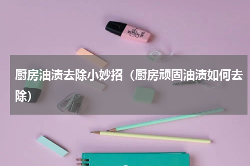 厨房油渍去除小妙招（厨房顽固油渍如何去除）