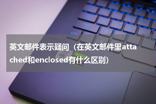 英文邮件表示疑问（在英文邮件里attached和enclosed有什么区别）