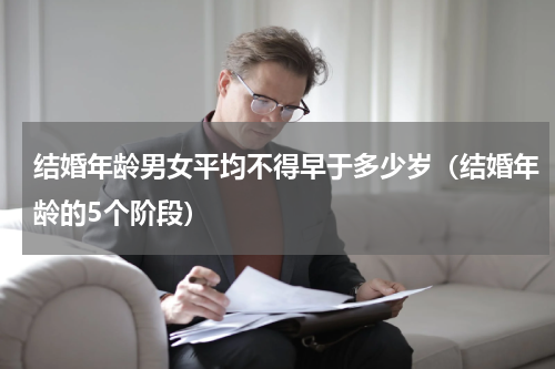 结婚年龄男女平均不得早于多少岁（结婚年龄的5个阶段）