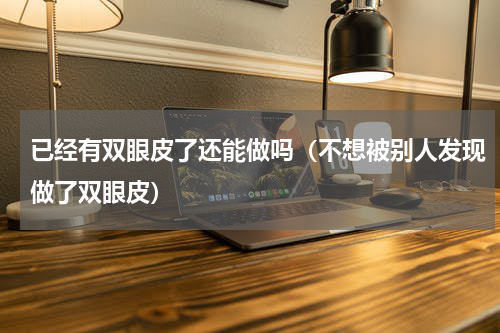 已经有双眼皮了还能做吗（不想被别人发现做了双眼皮）