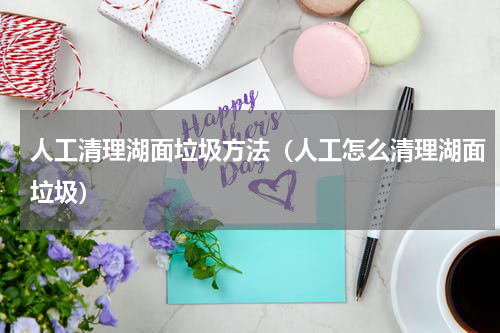 人工清理湖面垃圾方法（人工怎么清理湖面垃圾）