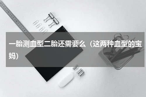 一胎测血型二胎还需要么（这两种血型的宝妈）
