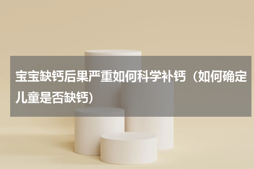 宝宝缺钙后果严重如何科学补钙（如何确定儿童是否缺钙）