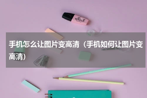 手机怎么让图片变高清（手机如何让图片变高清）