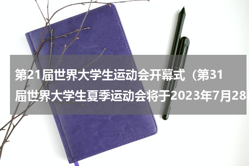 第21届世界大学生运动会开幕式（第31届世界大学生夏季运动会将于2023年7月28日至8月8日举办）