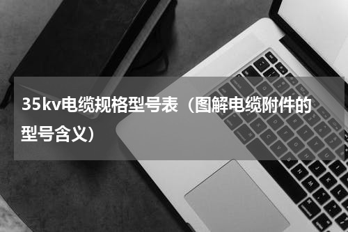 35kv电缆规格型号表（图解电缆附件的型号含义）