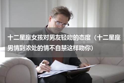 十二星座女孩对男友轻吻的态度（十二星座男情到浓处的情不自禁这样吻你）