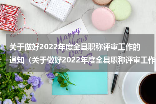 关于做好2022年度全县职称评审工作的通知（关于做好2022年度全县职称评审工作的通知）
