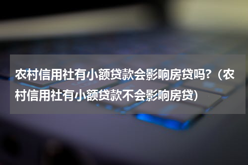 农村信用社有小额贷款会影响房贷吗?（农村信用社有小额贷款不会影响房贷）