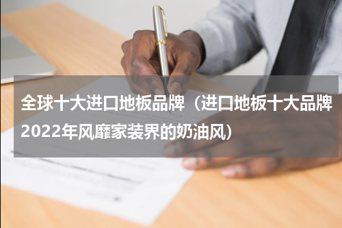 全球十大进口地板品牌（进口地板十大品牌2022年风靡家装界的奶油风）