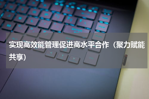 实现高效能管理促进高水平合作（聚力赋能共享）