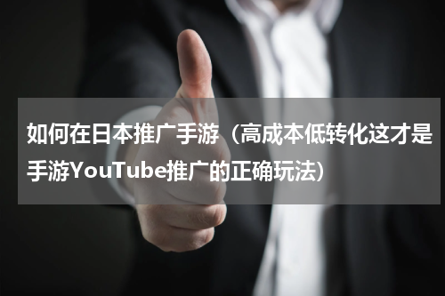 如何在日本推广手游（高成本低转化这才是手游YouTube推广的正确玩法）