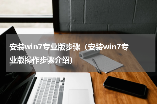安装win7专业版步骤（安装win7专业版操作步骤介绍）