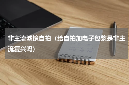 非主流滤镜自拍（给自拍加电子包浆是非主流复兴吗）