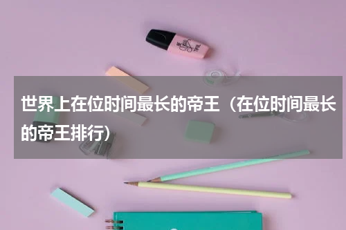 世界上在位时间最长的帝王（在位时间最长的帝王排行）