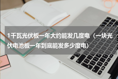 1千瓦光伏板一年大约能发几度电（一块光伏电池板一年到底能发多少度电）