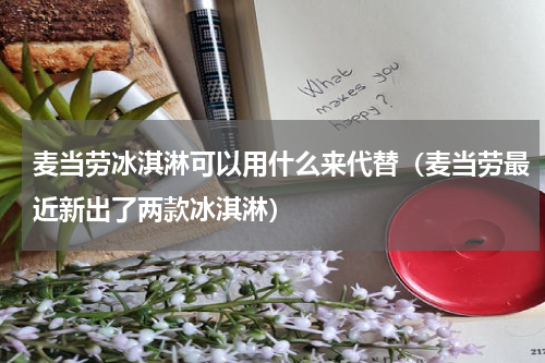 麦当劳冰淇淋可以用什么来代替（麦当劳最近新出了两款冰淇淋）