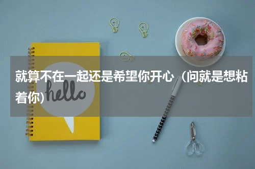 就算不在一起还是希望你开心（问就是想粘着你）