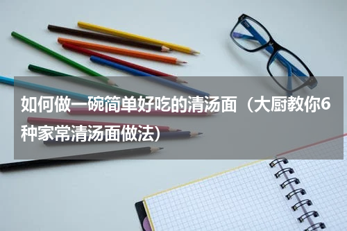 如何做一碗简单好吃的清汤面（大厨教你6种家常清汤面做法）