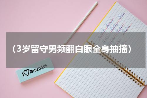 （3岁留守男频翻白眼全身抽搐）