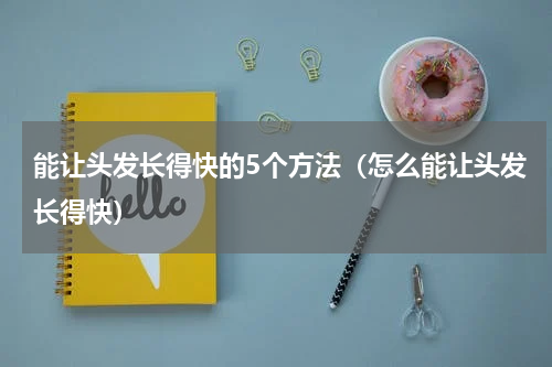 能让头发长得快的5个方法（怎么能让头发长得快）