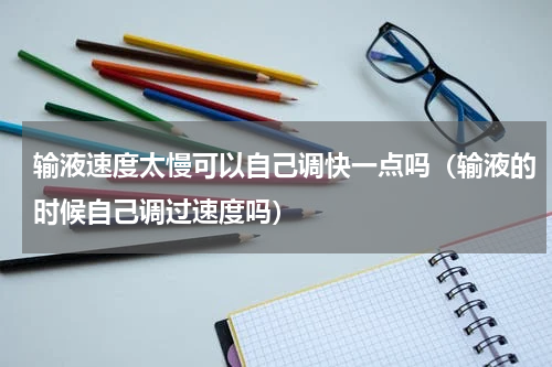 输液速度太慢可以自己调快一点吗（输液的时候自己调过速度吗）