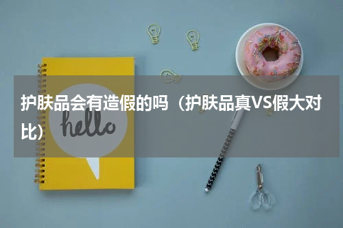 护肤品会有造假的吗（护肤品真VS假大对比）