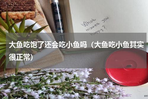 大鱼吃饱了还会吃小鱼吗（大鱼吃小鱼其实很正常）
