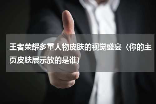 王者荣耀多重人物皮肤的视觉盛宴（你的主页皮肤展示放的是谁）