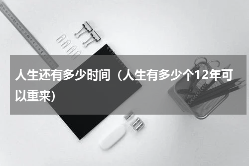 人生还有多少时间（人生有多少个12年可以重来）