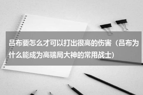 吕布要怎么才可以打出很高的伤害（吕布为什么能成为高端局大神的常用战士）