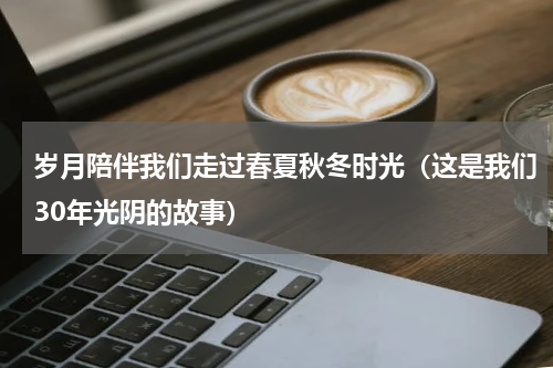岁月陪伴我们走过春夏秋冬时光（这是我们30年光阴的故事）