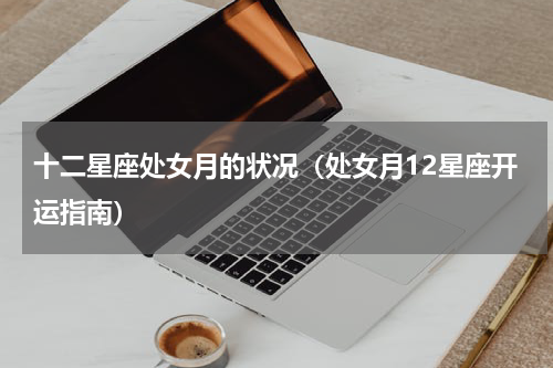 十二星座处女月的状况（处女月12星座开运指南）