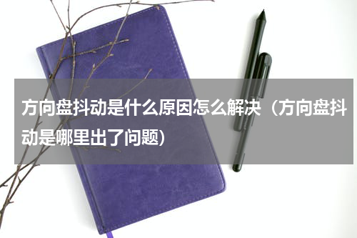 方向盘抖动是什么原因怎么解决（方向盘抖动是哪里出了问题）