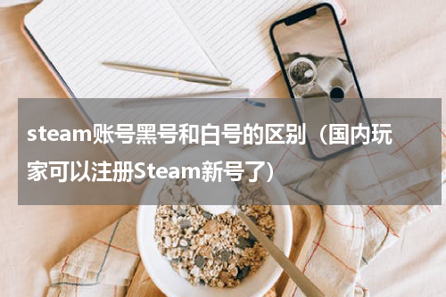 steam账号黑号和白号的区别（国内玩家可以注册Steam新号了）