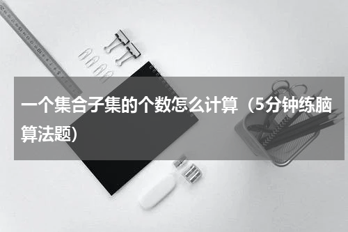 一个集合子集的个数怎么计算（5分钟练脑算法题）