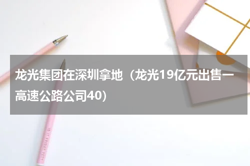 龙光集团在深圳拿地（龙光19亿元出售一高速公路公司40）